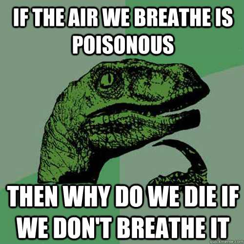 if the air we breathe is poisonous then why do we die if we don't breathe it - if the air we breathe is poisonous then why do we die if we don't breathe it  Philosoraptor