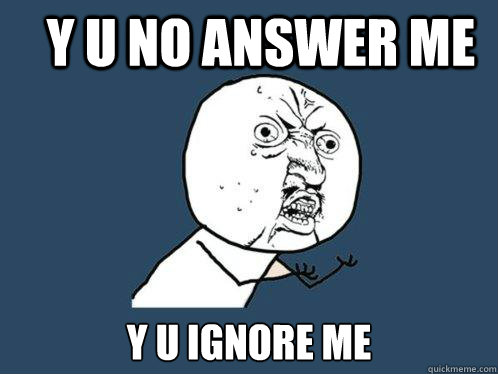 Y U NO ANSWER ME Y U IGNORE ME  Y U No