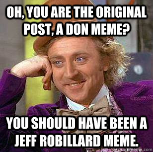 Oh, you are the original post, a don meme? you should have been a jeff robillard meme.  Condescending Wonka