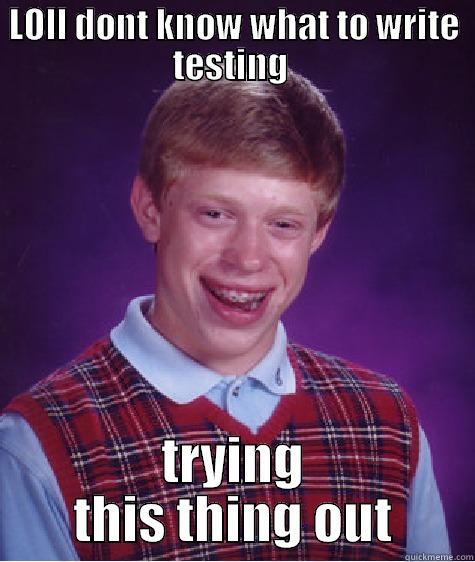 LOLL DONT KNOW WHAT TO WRITE TESTING  TRYING THIS THING OUT Bad Luck Brian