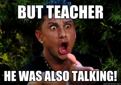 BUT TEACHER HE WAS ALSO TALKING!  