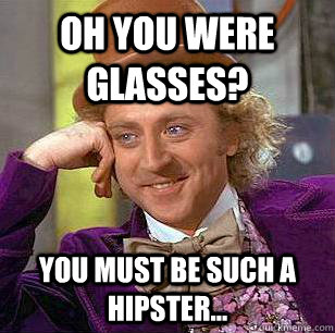 Oh you were glasses? You must be such a hipster...  Condescending Wonka