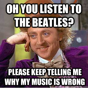 Oh you listen to the beatles? please keep telling me why my music is wrong - Oh you listen to the beatles? please keep telling me why my music is wrong  Condescending Wonka