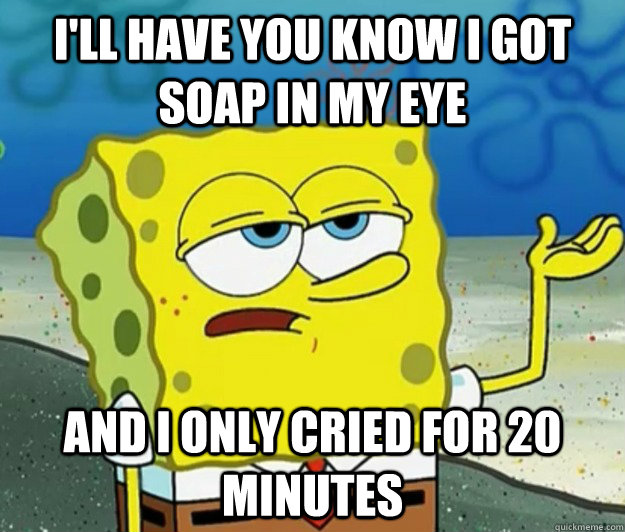 I'll have you know i got soap in my eye and i only cried for 20 minutes  Tough Spongebob