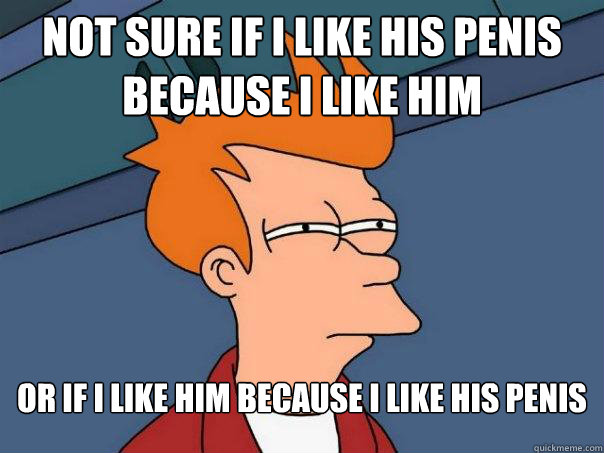 not sure if i like his penis because i like him
 or if i like him because i like his penis  Futurama Fry