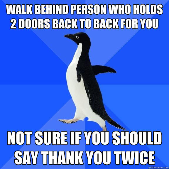 Walk behind person who holds 2 doors back to back for you not sure if you should say thank you twice - Walk behind person who holds 2 doors back to back for you not sure if you should say thank you twice  Socially Awkward Penguin