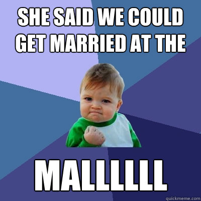 She said we could get married at the mallllll  Success Kid