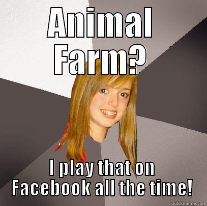 ANIMAL FARM? I PLAY THAT ON FACEBOOK ALL THE TIME! Musically Oblivious 8th Grader