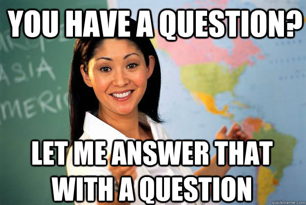 You have a question? Let me answer that with a question  Unhelpful High School Teacher