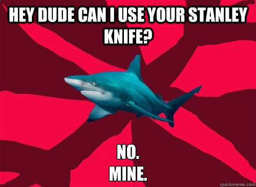 hey dude can i use your stanley knife? No.
mine.  Self-Injury Shark