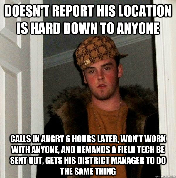 doesn't report his location is hard down to anyone calls in angry 6 hours later, won't work with anyone, and demands a field tech be sent out, gets his district manager to do the same thing - doesn't report his location is hard down to anyone calls in angry 6 hours later, won't work with anyone, and demands a field tech be sent out, gets his district manager to do the same thing  Scumbag Steve