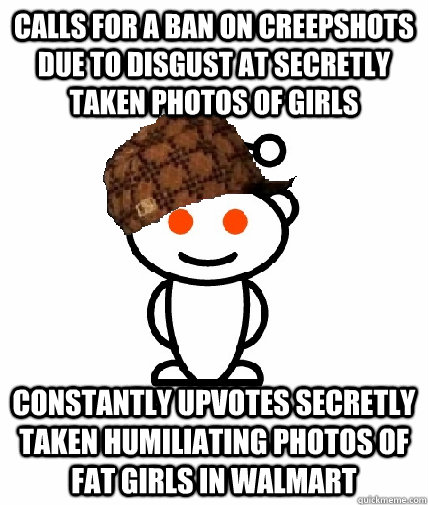 Calls for a ban on CreepShots due to disgust at secretly taken photos of girls Constantly upvotes secretly taken humiliating photos of fat girls in Walmart  Scumbag Reddit