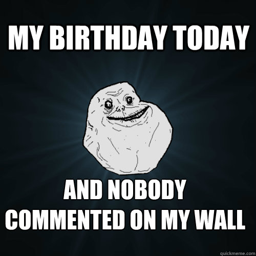 my birthday today and nobody commented on my wall  Forever Alone