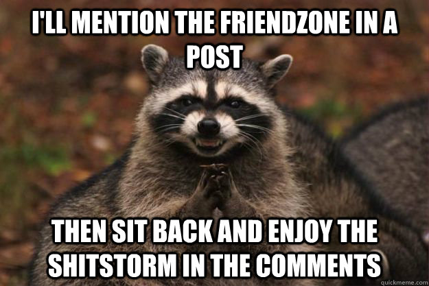 I'll mention the friendzone in a post then sit back and enjoy the shitstorm in the comments  - I'll mention the friendzone in a post then sit back and enjoy the shitstorm in the comments   Evil Plotting Raccoon