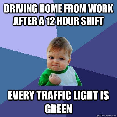 Driving home from work after a 12 hour shift every traffic light is green  