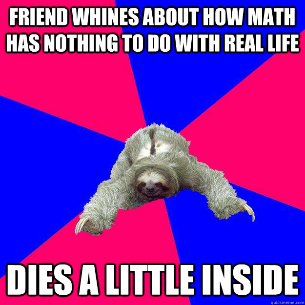 Friend whines about how math has nothing to do with real life Dies a little inside  Math Major Sloth