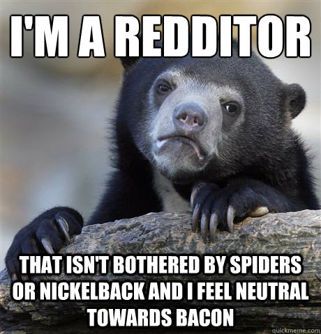 I'm a redditor
 That isn't bothered by spiders or nickelback and I feel neutral towards bacon  Confession Bear