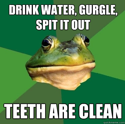 DRink water, gurgle, spit it out teeth are clean - DRink water, gurgle, spit it out teeth are clean  Foul Bachelor Frog