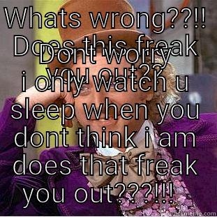 WHATS WRONG??!! DOES THIS FREAK YOU OUT?? DONT WORRY I ONLY WATCH U SLEEP WHEN YOU DONT THINK I AM DOES THAT FREAK YOU OUT???!!!   Creepy Wonka