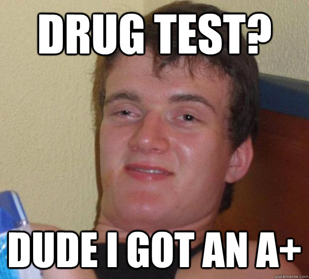 Drug test? dude i got an a+  10 Guy