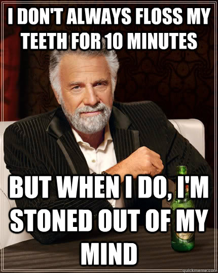 I don't always floss my teeth for 10 minutes but when I do, I'm stoned out of my mind  The Most Interesting Man In The World