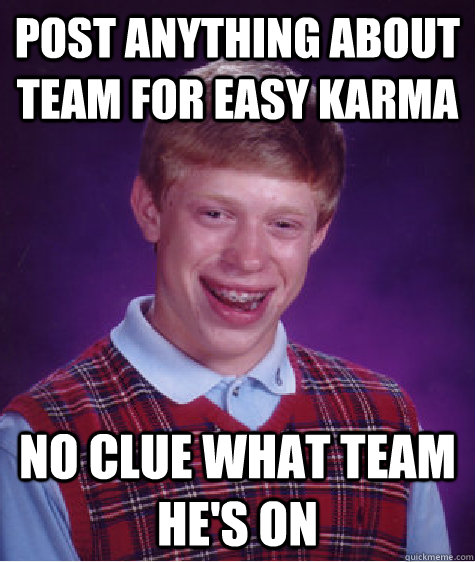 Post anything about team for easy karma  NO clue what team he's on  Bad Luck Brian