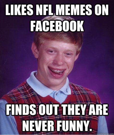 Likes NFL Memes on Facebook Finds out they are never funny.   Bad Luck Brian