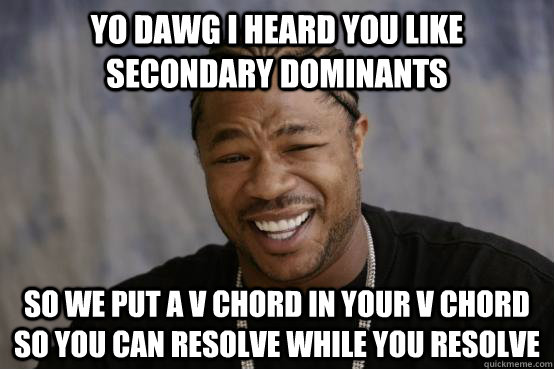 YO DAWG i heard you like secondary dominants So we put a v chord in your v chord so you can resolve while you resolve - YO DAWG i heard you like secondary dominants So we put a v chord in your v chord so you can resolve while you resolve  YO DAWG