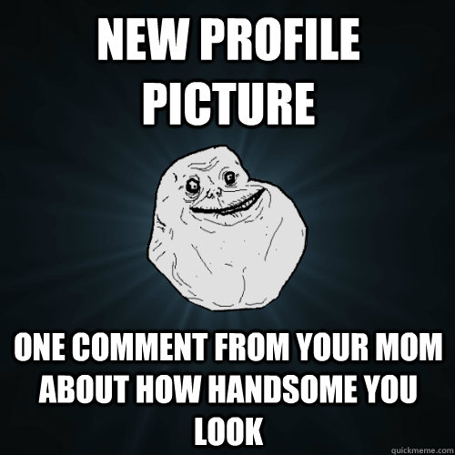 New profile picture one comment from your mom about how handsome you look - New profile picture one comment from your mom about how handsome you look  Forever Alone