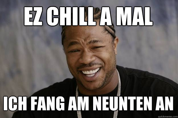 ez chill a mal ich fang am neunten an  Xzibit meme