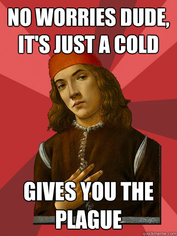 No worries dude, it's just a cold Gives you the plague  Scumbag Stefano