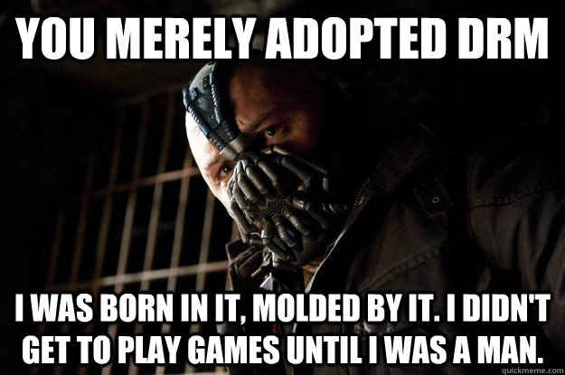 You merely adopted DRM I was born in it, molded by it. I didn't get to play games until i was a man. - You merely adopted DRM I was born in it, molded by it. I didn't get to play games until i was a man.  Angry Bane