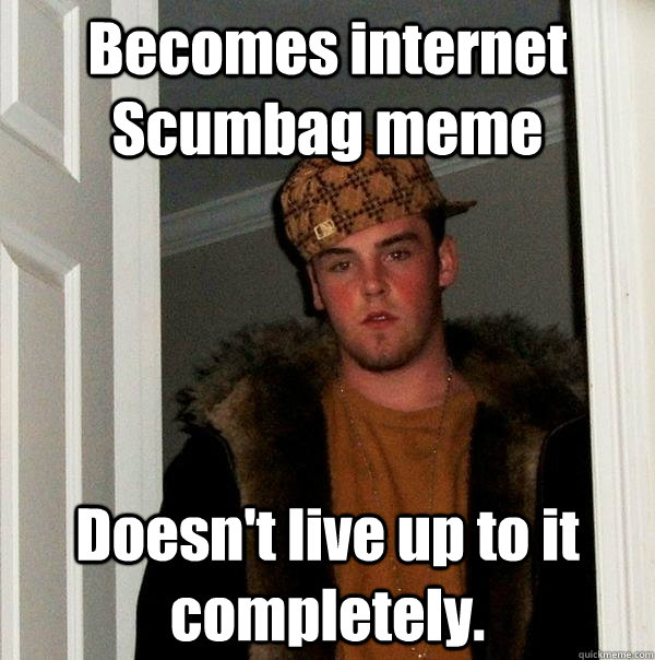 Becomes internet Scumbag meme Doesn't live up to it completely.  Scumbag Steve