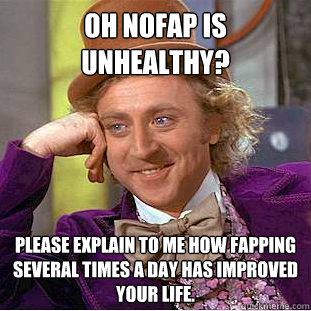 Oh NoFap is unhealthy? Please explain to me how fapping several times a day has improved your life.  Condescending Wonka