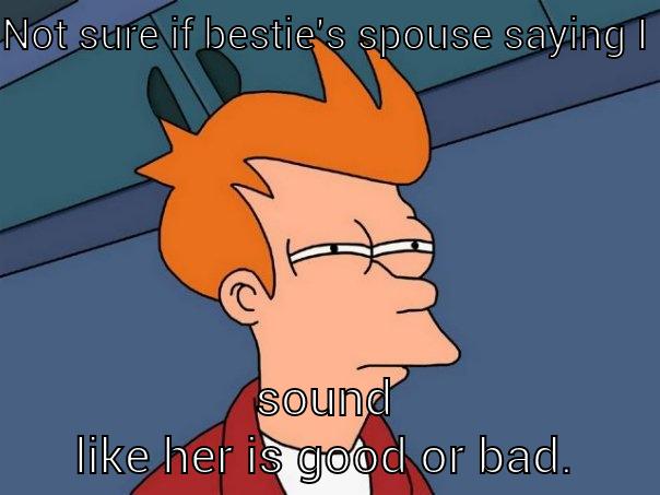 NOT SURE IF BESTIE'S SPOUSE SAYING I SOUND LIKE HER IS GOOD OR BAD. Futurama Fry