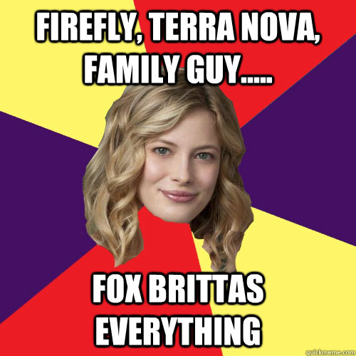 Firefly, Terra Nova, Family Guy..... Fox Brittas everything - Firefly, Terra Nova, Family Guy..... Fox Brittas everything  Advice Britta