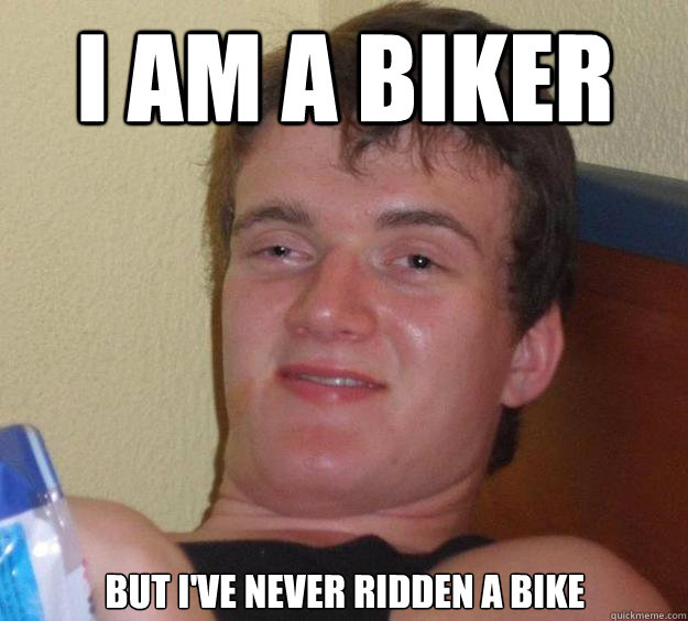 I AM A BIKER BUT I'VE NEVER RIDDEN A BIKE - I AM A BIKER BUT I'VE NEVER RIDDEN A BIKE  10 Guy