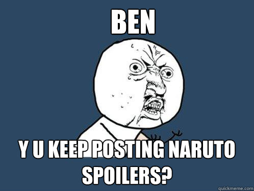 ben y u keep posting naruto spoilers?  Y U No