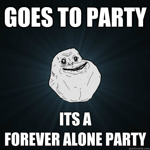 goes to party its a 
Forever alone party - goes to party its a 
Forever alone party  Forever Alone