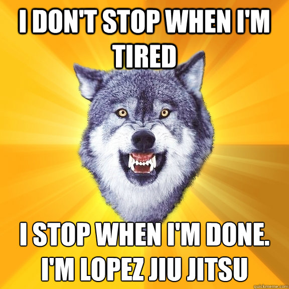 i don't stop when i'm tired i stop when i'm done.
I'M LOPEZ JIU JITSU  Courage Wolf