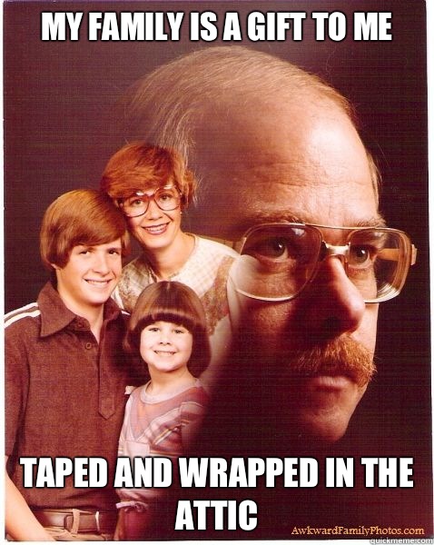 My family is a gift to me Taped and wrapped in the attic  Vengeance Dad