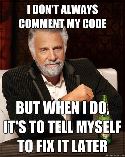 I don't always comment my code but when I do, it's to tell myself to fix it later - I don't always comment my code but when I do, it's to tell myself to fix it later  The Most Interesting Man In The World