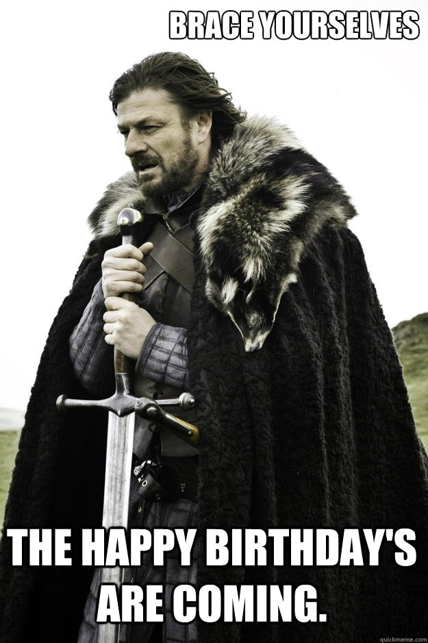 Brace Yourselves The Happy Birthday's are coming.  Winter is coming