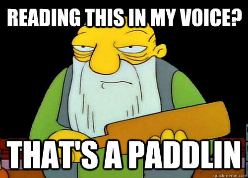 Reading this in my voice? That's a paddlin  Thats a paddlin