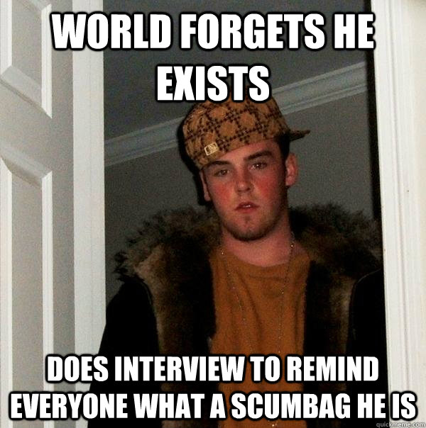 world forgets he exists does interview to remind everyone what a scumbag he is  Scumbag Steve