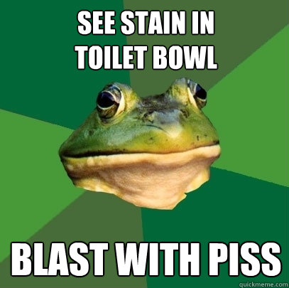 see stain in
toilet bowl Blast with piss  Foul Bachelor Frog