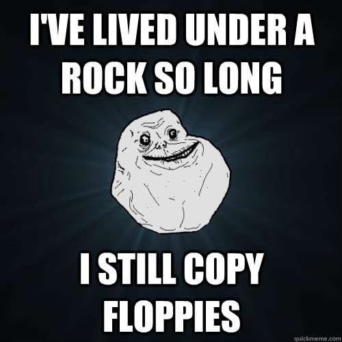 I've lived under a rock so long I STILL COPY FLOPPIES  Forever Alone