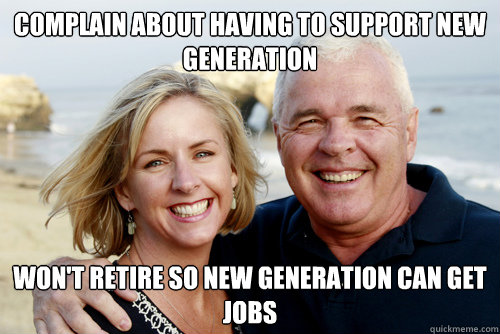 Complain about having to support new generation Won't retire so new generation can get jobs - Complain about having to support new generation Won't retire so new generation can get jobs  Misc