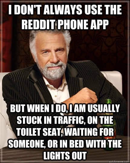 I don't always use the Reddit phone app But when I do, I am usually stuck in traffic, on the toilet seat, waiting for someone, or in bed with the lights out - I don't always use the Reddit phone app But when I do, I am usually stuck in traffic, on the toilet seat, waiting for someone, or in bed with the lights out  The Most Interesting Man In The World