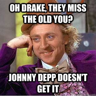 Oh Drake, they miss the old you? Johnny Depp doesn't get it  Condescending Wonka